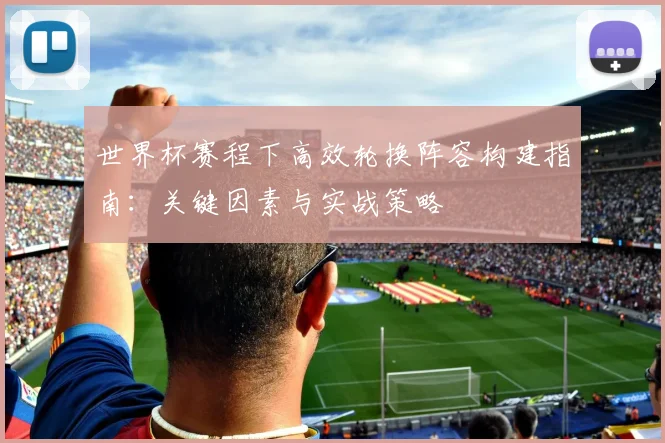 世界杯赛程下高效轮换阵容构建指南：关键因素与实战策略