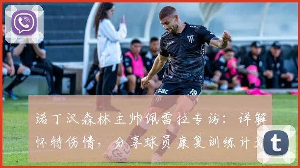 诺丁汉森林主帅佩雷拉专访：详解怀特伤情，分享球员康复训练计划与寄语