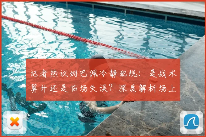 记者热议姆巴佩冷静犯规：是战术算计还是临场失误？深度解析场上心理战