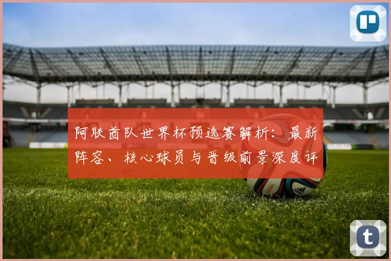 阿联酋队世界杯预选赛解析：最新阵容、核心球员与晋级前景深度评估