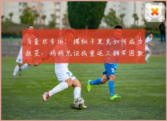 马奎尔专访：揭秘卡里克如何成为救星，妈妈见证我重返三狮军团激动落泪