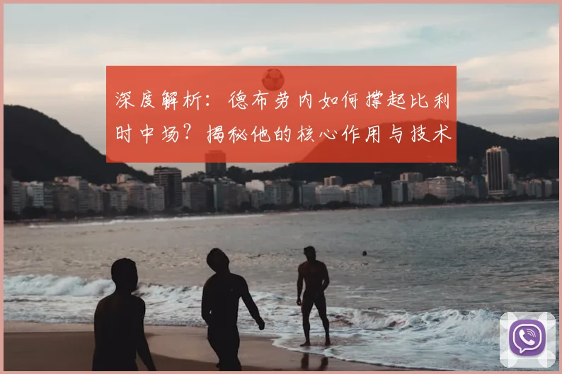 深度解析：德布劳内如何撑起比利时中场？揭秘他的核心作用与技术特点