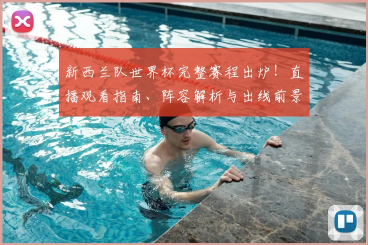 新西兰队世界杯完整赛程出炉!直播观看指南、阵容解析与出线前景深度解读