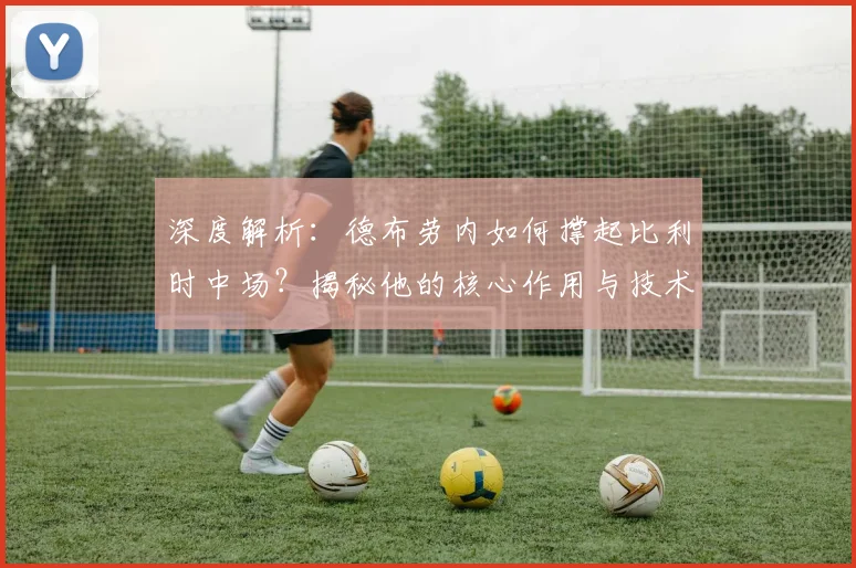 深度解析：德布劳内如何撑起比利时中场？揭秘他的核心作用与技术特点