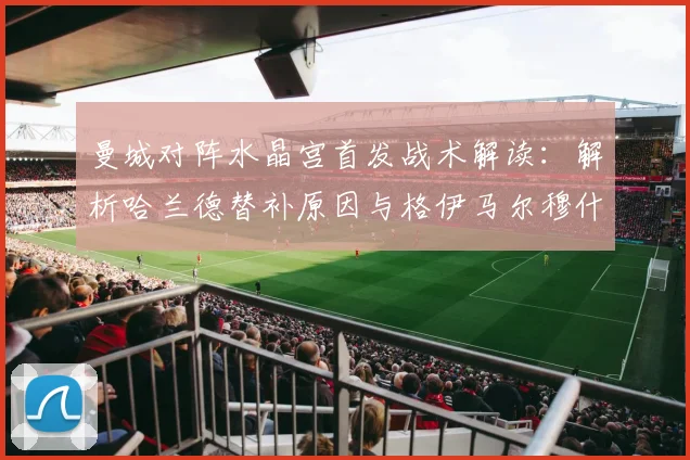 曼城对阵水晶宫首发战术解读：解析哈兰德替补原因与格伊马尔穆什核心作用