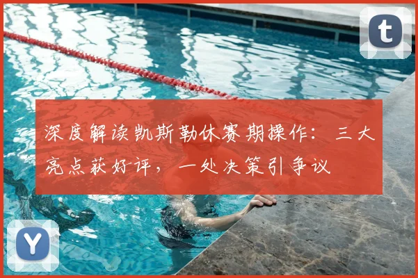 深度解读凯斯勒休赛期操作:三大亮点获好评,一处决策引争议