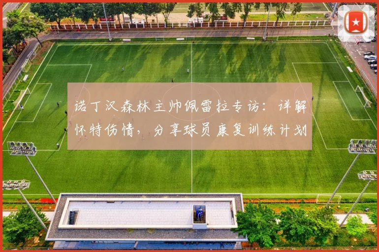 诺丁汉森林主帅佩雷拉专访：详解怀特伤情，分享球员康复训练计划与寄语
