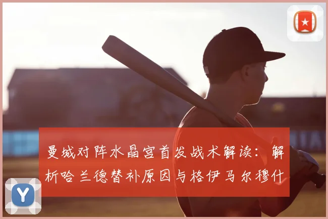 曼城对阵水晶宫首发战术解读:解析哈兰德替补原因与格伊马尔穆什核心作用