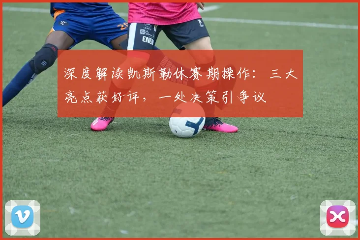 深度解读凯斯勒休赛期操作：三大亮点获好评，一处决策引争议