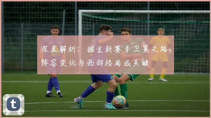 深度解析：掘金新赛季卫冕之路，阵容变化与西部格局成关键