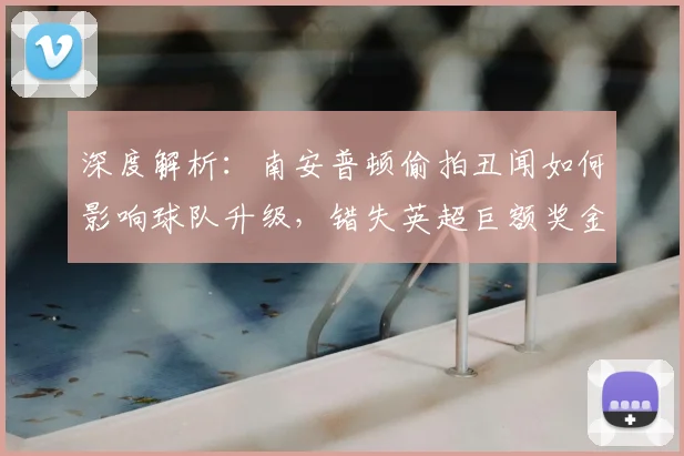 深度解析：南安普顿偷拍丑闻如何影响球队升级，错失英超巨额奖金的背后
